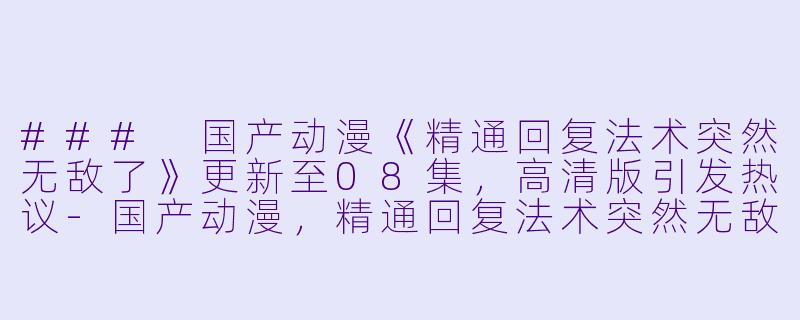 ### 国产动漫《精通回复法术突然无敌了》更新至08集，高清版引发热议-国产动漫，精通回复法术突然无敌了，更新至08集，高清版
