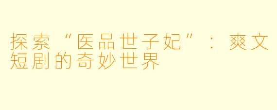 探索“医品世子妃”：爽文短剧的奇妙世界