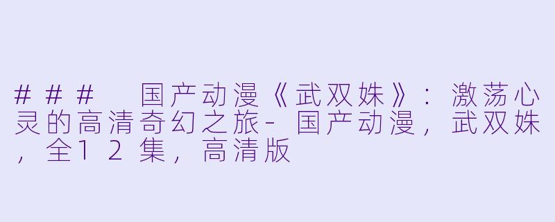 ### 国产动漫《武双姝》：激荡心灵的高清奇幻之旅-国产动漫，武双姝，全12集，高清版