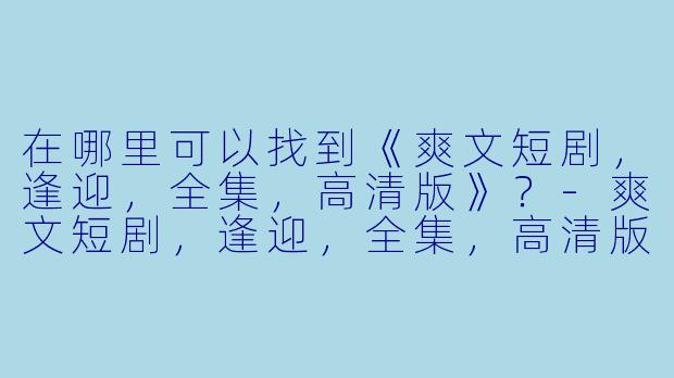 在哪里可以找到《爽文短剧，逢迎，全集，高清版》？