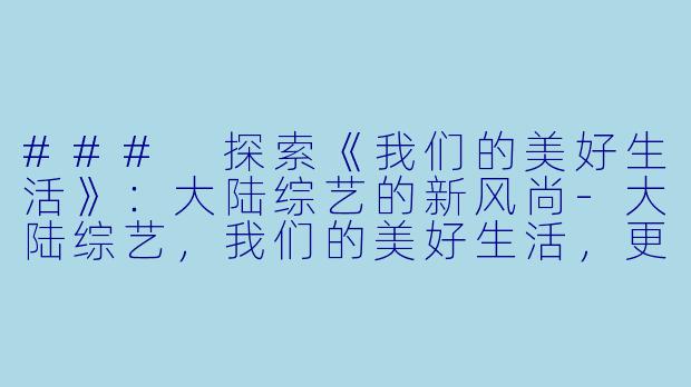### 探索《我们的美好生活》：大陆综艺的新风尚-大陆综艺，我们的美好生活，更新至20240120期，高清版