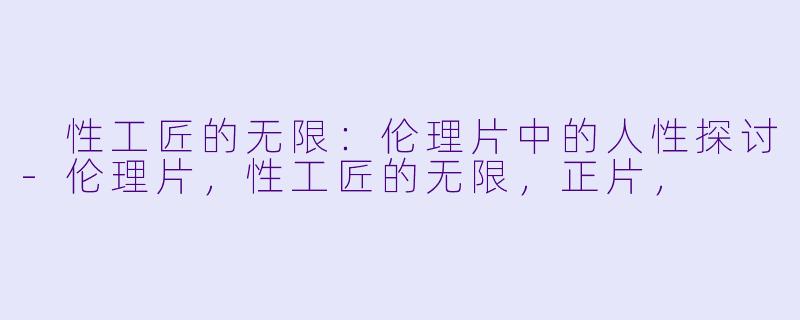  性工匠的无限：伦理片中的人性探讨-伦理片，性工匠的无限，正片，