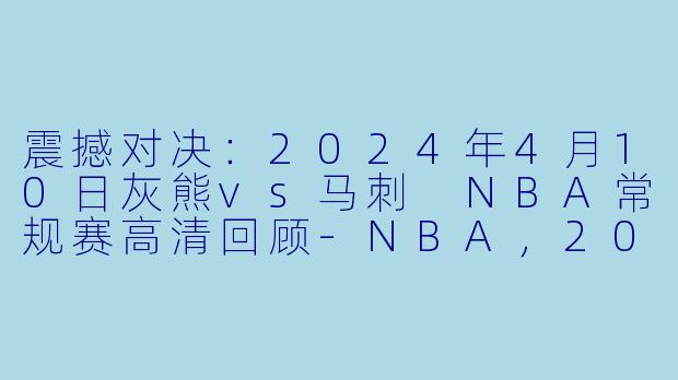 震撼对决：2024年4月10日灰熊vs马刺 NBA常规赛高清回顾-NBA，2024年04月10日 NBA常规赛 灰熊vs马刺，正赛，高清版