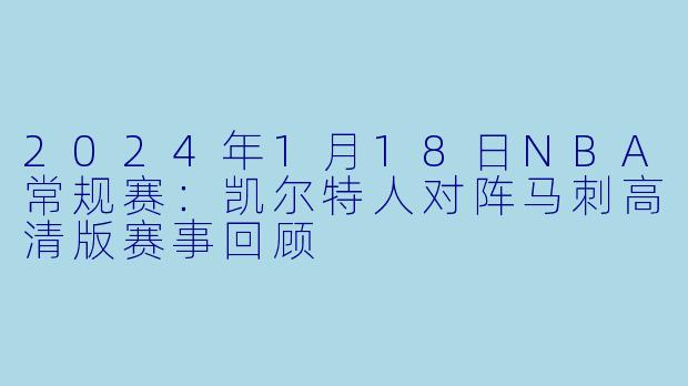 2024年1月18日NBA常规赛：凯尔特人对阵马刺高清版赛事回顾