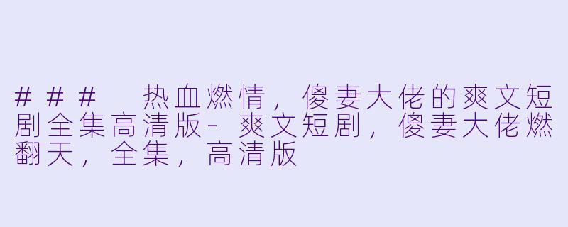 ### 热血燃情，傻妻大佬的爽文短剧全集高清版-爽文短剧，傻妻大佬燃翻天，全集，高清版