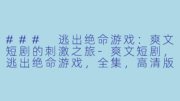 ### 逃出绝命游戏：爽文短剧的刺激之旅-爽文短剧，逃出绝命游戏，全集，高清版