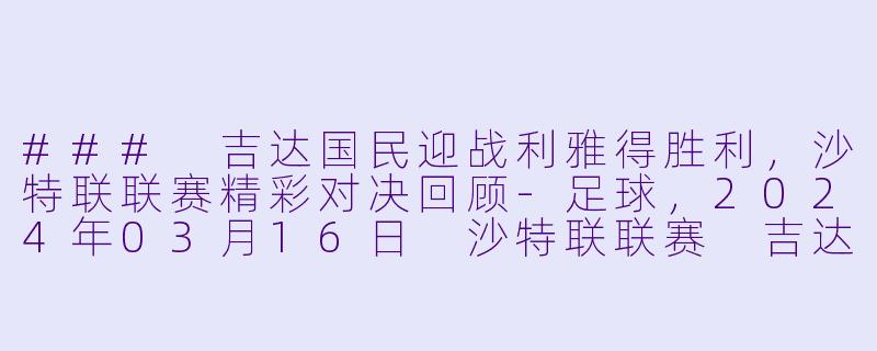 ### 吉达国民迎战利雅得胜利，沙特联联赛精彩对决回顾-足球，2024年03月16日 沙特联联赛 吉达国民vs利雅得胜利，正赛，高清版