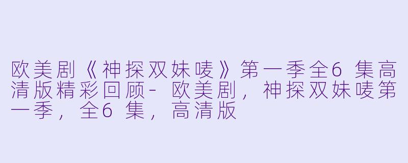 欧美剧《神探双妹唛》第一季全6集高清版精彩回顾-欧美剧，神探双妹唛第一季，全6集，高清版