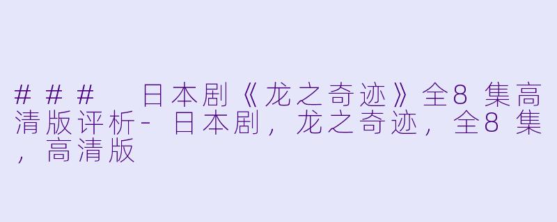 ### 日本剧《龙之奇迹》全8集高清版评析-日本剧，龙之奇迹，全8集，高清版