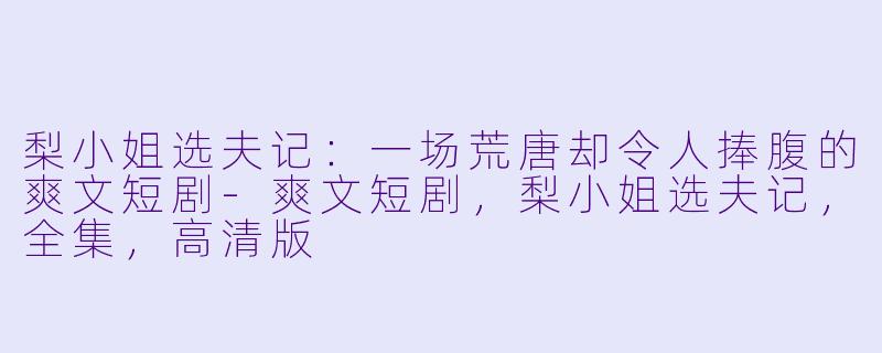 梨小姐选夫记：一场荒唐却令人捧腹的爽文短剧-爽文短剧，梨小姐选夫记，全集，高清版
