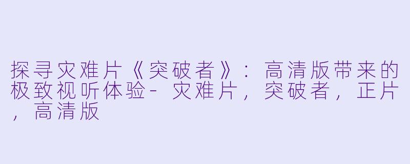 探寻灾难片《突破者》：高清版带来的极致视听体验-灾难片，突破者，正片，高清版