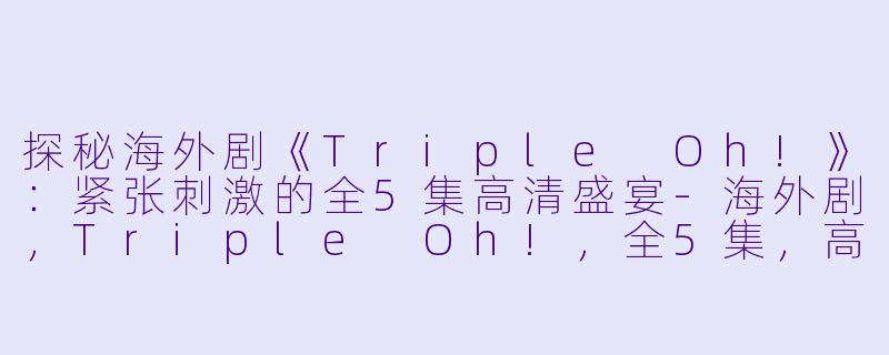 探秘海外剧《Triple Oh!》：紧张刺激的全5集高清盛宴-海外剧，Triple Oh!，全5集，高清版