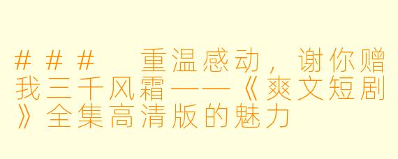 ### 重温感动，谢你赠我三千风霜——《爽文短剧》全集高清版的魅力