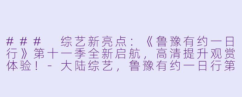 ### 综艺新亮点：《鲁豫有约一日行》第十一季全新启航，高清提升观赏体验！-大陆综艺，鲁豫有约一日行第十一季，更新至20240409期，高清版