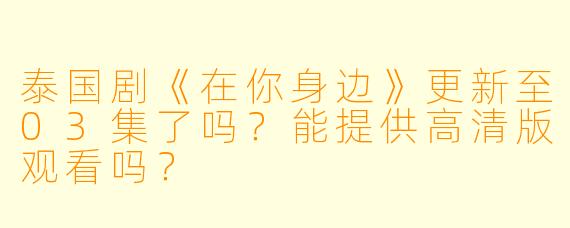 泰国剧《在你身边》更新至03集了吗？能提供高清版观看吗？