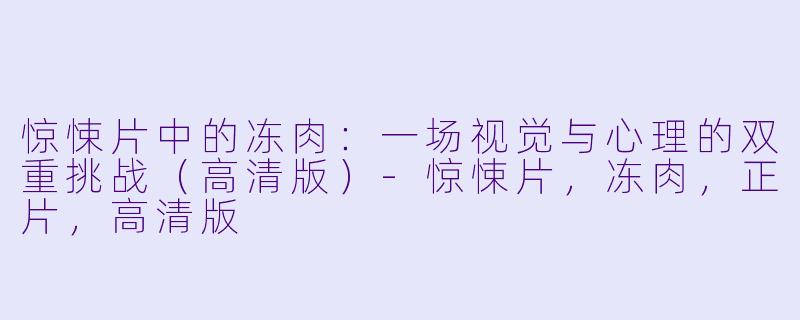 惊悚片中的冻肉：一场视觉与心理的双重挑战（高清版）-惊悚片，冻肉，正片，高清版