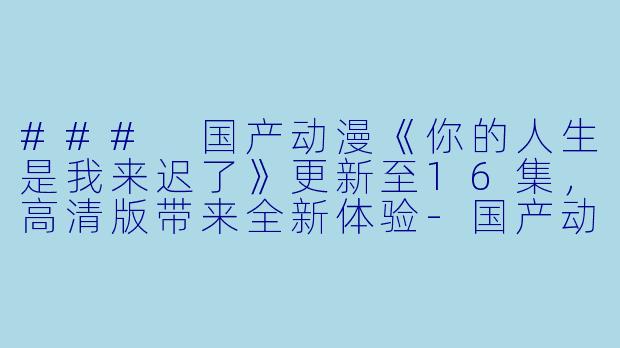 ### 国产动漫《你的人生是我来迟了》更新至16集,高清版带来全新体验