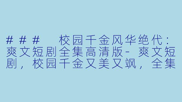 ### 校园千金风华绝代：爽文短剧全集高清版-爽文短剧，校园千金又美又飒，全集，高清版