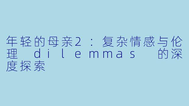 年轻的母亲2：复杂情感与伦理 dilemmas 的深度探索