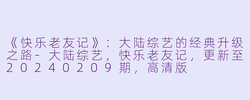 《快乐老友记》：大陆综艺的经典升级之路-大陆综艺，快乐老友记，更新至20240209期，高清版