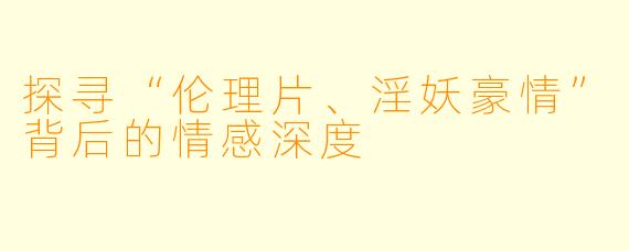 探寻“伦理片、淫妖豪情”背后的情感深度