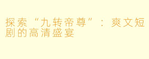 探索“九转帝尊”：爽文短剧的高清盛宴