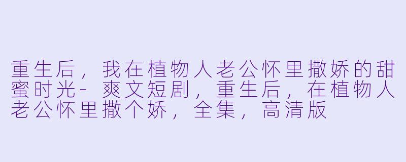 重生后，我在植物人老公怀里撒娇的甜蜜时光-爽文短剧，重生后，在植物人老公怀里撒个娇，全集，高清版