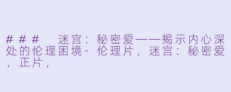 ### 迷宫：秘密爱——揭示内心深处的伦理困境-伦理片，迷宫：秘密爱，正片，