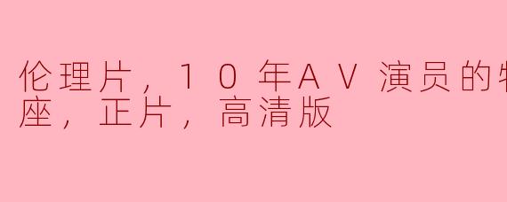 探讨“10年AV演员的特级性爱讲座”：一场关于性教育与文化的深度对话