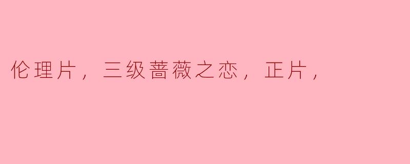 伦理片，三级蔷薇之恋，正片，