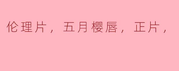 伦理片，五月樱唇，正片，