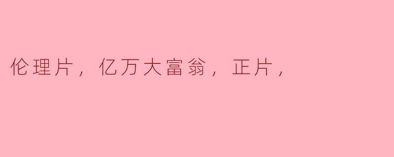 伦理片，亿万大富翁，正片，