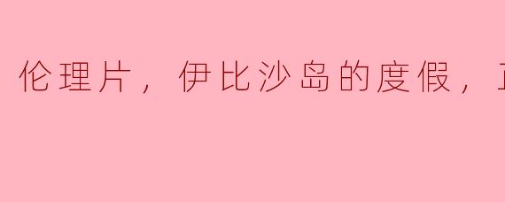 ** 电影《伊比沙岛的度假》讲述了什么样的伦理片？**