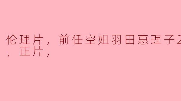 请问《前任空姐羽田惠理子2017》的主要内容和主题是什么？