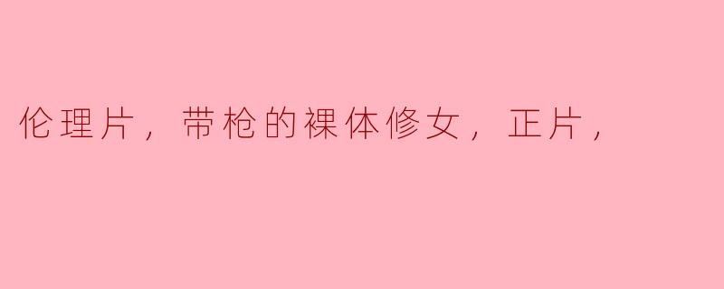 伦理片，带枪的裸体修女，正片，