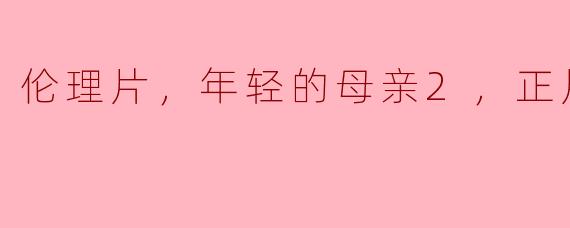 伦理片，年轻的母亲2，正片，