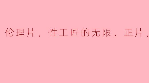 伦理片，性工匠的无限，正片，