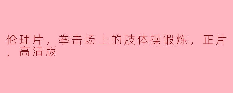 在这部高清版的伦理片中，拳击场上的肢体操锻炼有什么独特的表达和视觉效果？