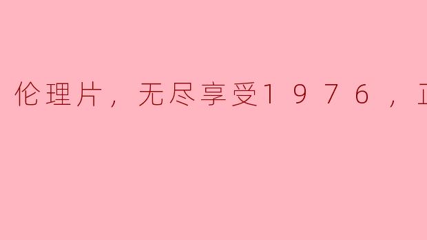 伦理片，无尽享受1976，正片，