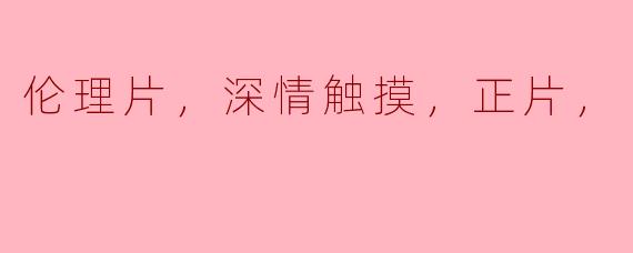 伦理片，深情触摸，正片，