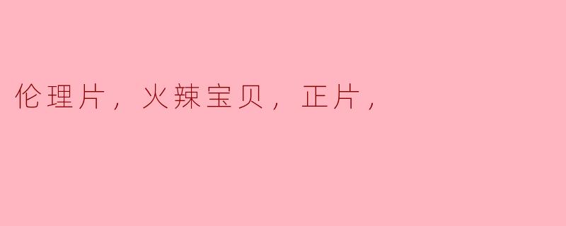 探讨“火辣宝贝”中的伦理与审美