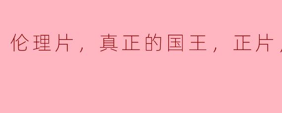 伦理片，真正的国王，正片，