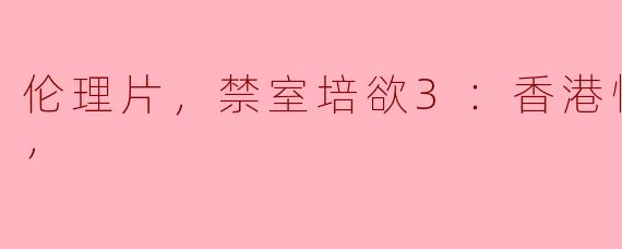 电影《禁室培欲3：香港情夜》主要讲述了什么内容？