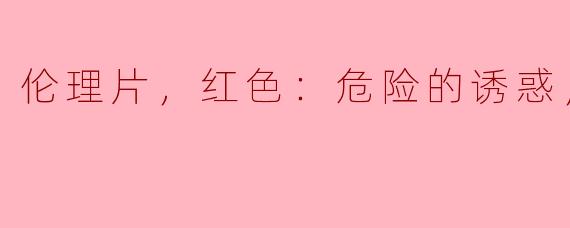 伦理片，红色：危险的诱惑，正片，