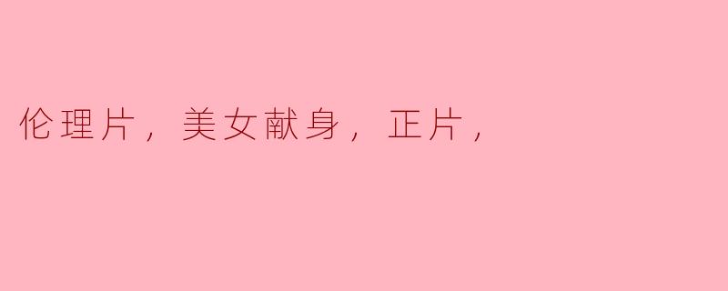 探索人性与情感的交织：论“伦理片，美女献身，正片”的深层意义
