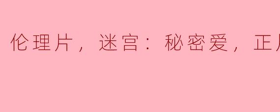 伦理片，迷宫：秘密爱，正片，