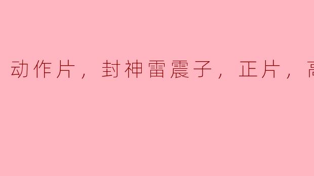 **《封神雷震子》的高清版有哪些精彩的动作场面值得期待？**