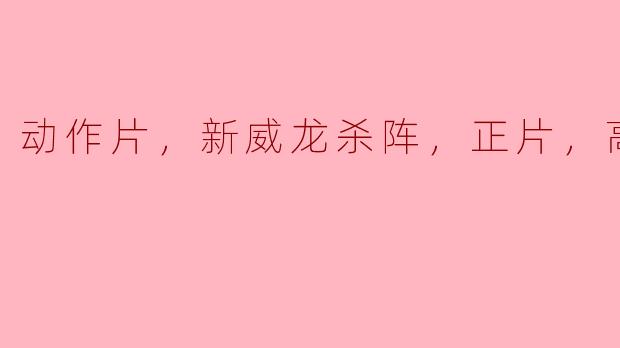 新威龙杀阵的高清版有哪些值得关注的动作场景？**