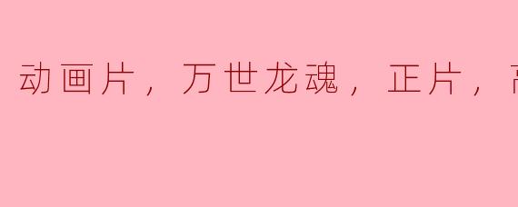 探讨《万世龙魂》动画片：引领高清版视听盛宴