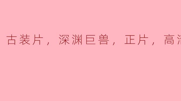 古装片，深渊巨兽，正片，高清版
